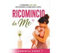 Ricomincio da me: Il percorso Low Carb per ritrovare la forma dopo il parto, sentirti di nuovo bene nel tuo corpo e mangiare con gusto senza diete estreme