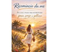 Ricomincio da me: Piccoli passi per ritrovare pace, senso e sollievo