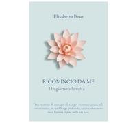 Ricomincio da Me - Un giorno alla volta: Un cammino di consapevolezza per ritornare a casa, alla vera essenza, in quel luogo profondo, sacro e silenzioso dove l'anima riposa nella sua luce.