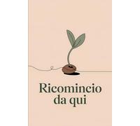 Ricomincio da qui: 100 Lezioni per rinascere dopo un momento difficile