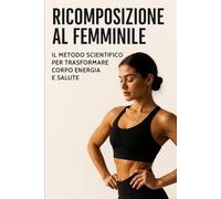RICOMPOSIZIONE AL FEMMINILE Il Metodo Scientifico per Trasformare Corpo Energia e Salute (GLI IMPERDIBILI)