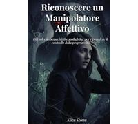 Riconoscere un Manipolatore Affettivo: Difendersi da Narcisisti e Gaslighting per Riprendere il Controllo della Propria Vita - Uscire da relazioni tossiche, psicologia del narcisismo