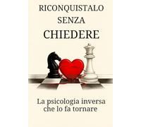 Riconquistalo Senza Chiedere: La psicologia inversa che lo fa tornare a cercarti, a desiderarti a temere di perderti (Psicologia Inversa, da ... In tutti I Campi Della Vita Quotidiana.)