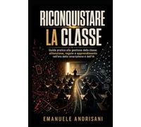 RICONQUISTARE LA CLASSE: Guida pratica alla gestione della classe: attenzione, regole e apprendimento nell'era dello smartphone e dell'IA