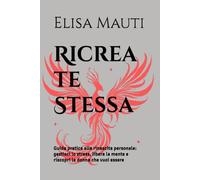 Ricrea te Stessa: Guida pratica alla rinascita personale: gestisci lo stress, libera la mente e riscopri la donna che vuoi essere