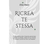 Ricrea te stessa: Guida pratica alla rinascita personale: gestisci lo stress, libera la tua mente e riscopri la donna che vuoi essere