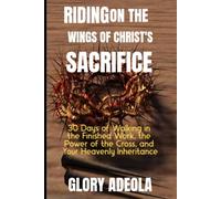 RIDING ON THE WINGS OF CHRIST'S SACRIFICE: 30 Days of Walking in the Finished Work, the Power of the Cross, and You Heavenly Inheritance