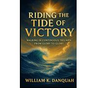 RIDING THE TIDE OF VICTORY: Walking In Continuous Triumph fron Glory to Glory (Kingdom Living Collection: Walking in Continuous Triumph Through Christ)