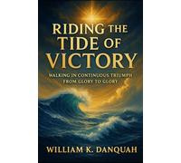 RIDING THE TIDE OF VICTORY: Walking In Continuous Triumph fron Glory to Glory (Kingdom Living Collection: Walking in Continuous Triumph Through Christ)