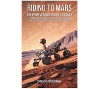 Riding to Mars: The Perseverance Rover’s Journey: From Launch to Landing-A Groundbreaking Mission That Could Redefine the Future of Space Exploration (The Ultimate Space Exploration Series)