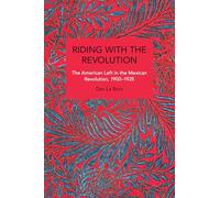 Riding With the Revolution: The American Left in the Mexican Revolution, 1900-1925 (Historical Materialism)