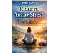 Ridurre Ansia e Stress: Guida pratica per ritrovare calma, equilibrio mentale e benessere nella vita quotidiana