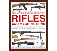 Rifles and Machine Guns, The World Encyclopedia of: An illustrated historical guide to over 500 military, law enforcement and antique firearms