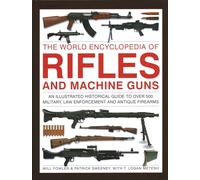 Rifles and Machine Guns, The World Encyclopedia of: An illustrated historical guide to over 500 military, law enforcement and antique firearms
