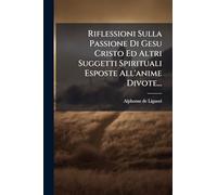 Riflessioni Sulla Passione Di Gesu Cristo Ed Altri Suggetti Spirituali Esposte All'anime Divote...
