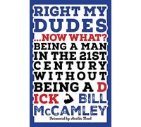 Right My Dudes... Now What?: Being a Man in the 21st Century Without Being a Dick