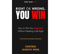 Right or Wrong, You Win: How to Win Any Argument Without Needing to Be Right (Street Smart Skills)