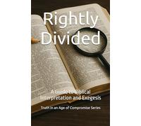 Rightly Divided: A Guide to Biblical Interpretation and Exegesis (Truth in an Age of Compromise)