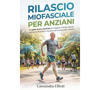 RILASCIO MIOFASCIALE PER ANZIANI: Una guida sicura e illustrata per sciogliere le tensioni fasciali, migliorare la flessibilità e muoversi con sicurezza dopo i 60 anni