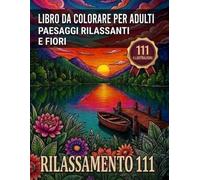 Rilassamento 111. Libro da colorare per adolescenti e adulti: 111 immagini di paesaggi, animali, mandala, fiori e scene rilassanti per staccare la mente e ritrovare la calma