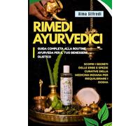RIMEDI AYURVEDICI: Guida Completa alla Routine Ayurveda per il Tuo Benessere Olistico: Scopri i Segreti delle Erbe e Spezie Curative della Medicina Indiana per Riequilibrare i Dosha