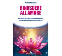 Rinascere all'amore. Una guida per vivere la relazione d’amore che la tua anima ha sempre desiderato (Un libro per sempre)