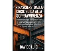 Rinascere dalla Crisi: Guida alla Sopravvivenza: Guida operativa per trasformare debiti in opportunità evolutive attraverso l'adattamento e la diversificazione dei mercati aziendali (ESSERE MANAGER)