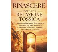 Rinascere dopo una relazione tossica: Diario guidato per riconoscere gaslighting e dipendenza emotiva, ritrovare lucidità e ricostruire sé stessi