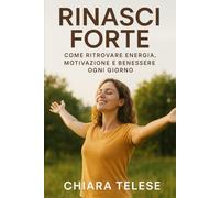 Rinasci Forte Come Ritrovare Energia, Motivazione e Benessere Ogni Giorno: Una guida pratica per trasformare corpo e mente con abitudini semplici e potenti