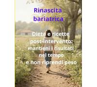 Rinascita bariatrica: dieta e ricette post-intervento: mantieni i risultati nel tempo e non riprendi peso