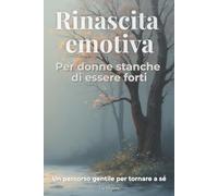 Rinascita emotiva: Per donne stanche di essere forti. Un percorso gentile per lasciare andare il dolore e tornare a sé stesse