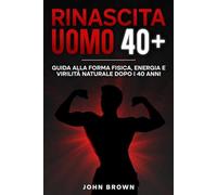 Rinascita Uomo 40+: Guida alla forma fisica, energia e virilità naturale dopo i 40 anni