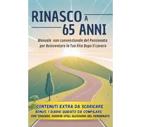 RINASCO A 65 ANNI: Manuale non convenzionale del Pensionato per reinventare la Tua vita dopo il lavoro