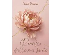 Rinasco Dalle Mie Ferite: Guarire il Cuore, Ricostruire l'Autostima e Imparare a Scegliere Me Ogni Giorno