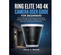 RING ELITE 140 4K CAMERA USER GUIDE FOR BEGINNERS: The Complete Step-by-Step Manual to Install, Set Up, Configure, Customize, Secure, Troubleshoot, and Get the Most from Your Ring Elite 140 4K Camera