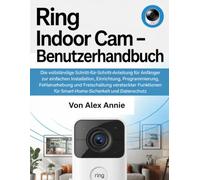 Ring Indoor Cam - Benutzerhandbuch: Die vollständige Schritt-für-Schritt-Anleitung für Anfänger zur einfachen Installation, Einrichtung, ... für Smart-Home-Sicherheit und Datenschutz