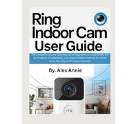 Ring Indoor Cam User Guide: The Complete Step-by-Step Manual for Beginners to Easily Install, Set Up, Program, Troubleshoot, and Unlock Hidden Features for Smart Home Security and Privacy Protection