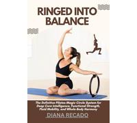 RINGED INTO BALANCE: The Definitive Pilates Magic Circle System for Deep Core Intelligence, Functional Strength, Fluid Mobility, and Whole-Body Harmony