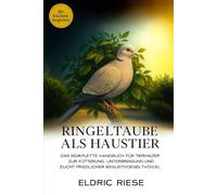 Ringeltaube als Haustier: Das komplette Handbuch für Tierhalter zur Fütterung, Unterbringung, Ausbildung und Zucht friedlicher Begleitvögel