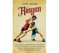 Ringen: Das ultimative Lehrwerk für Anfänger, die Techniken im Ringen zur Selbstverteidigung, für die körperliche Fitness oder für Wettkämpfe erlernen möchten