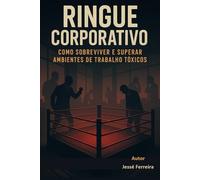 RINGUE CORPORATIVO - Como Sobreviver e Superar Ambientes de Trabalho Tóxicos: RINGUE CORPORATIVO