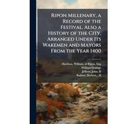 Ripon Millenary, a Record of the Festival. Also a History of the City, Arranged Under Its Wakemen and Mayors From the Year 1400