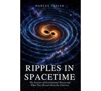 Ripples in Spacetime: The Science of Gravitational Waves and What They Reveal About the Universe