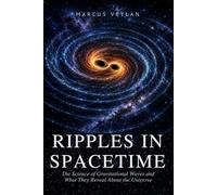 Ripples in Spacetime: The Science of Gravitational Waves and What They Reveal About the Universe