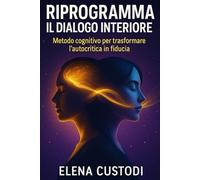 Riprogramma il Dialogo Interiore: Metodo cognitivo per trasformare l’autocritica in fiducia e costruire una mente alleata del tuo benessere