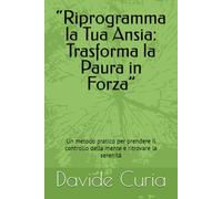 “Riprogramma la Tua Ansia: Trasforma la Paura in Forza”: Un metodo pratico per prendere il controllo della mente e ritrovare la serenità