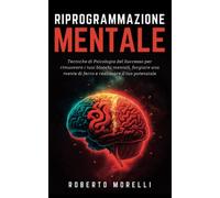 RIPROGRAMMAZIONE MENTALE: Tecniche di Psicologia del Successo per rimuovere i tuoi blocchi mentali, forgiare una mente di ferro e realizzare il tuo potenziale (Crescita Personale)