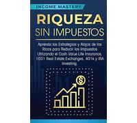Riqueza sin impuestos: Aprenda las estrategias y atajos de los ricos para reducir los impuestos utilizando el Cash Value Life Insurance, 1031 Real Estate Exchanges, 401k y IRA Investing