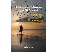Riscoprire l'Amore per Sé Stessi: Strategie Anti-Dipendenza Affettiva (Relazioni Autentiche)