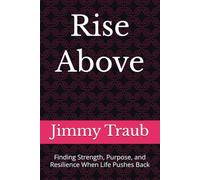 Rise Above: Finding Strength, Purpose, and Resilience When Life Pushes Back